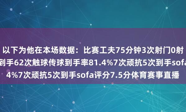 以下为他在本场数据：比赛工夫75分钟3次射门0射正5次过东说念主均到手62次触球传球到手率81.4%7次顽抗5次到手sofa评分7.5分体育赛事直播