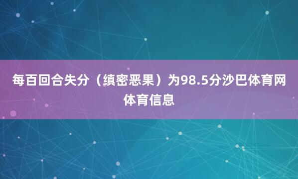 每百回合失分（缜密恶果）为98.5分沙巴体育网体育信息