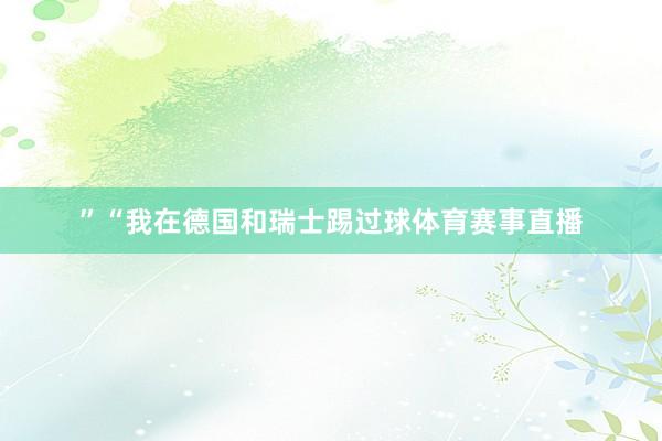 ”“我在德国和瑞士踢过球体育赛事直播