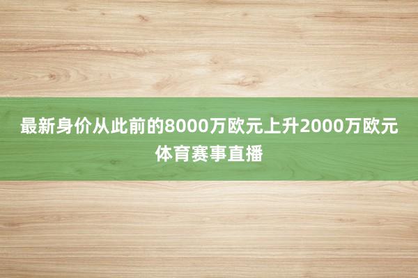 最新身价从此前的8000万欧元上升2000万欧元体育赛事直播