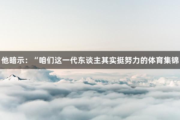他暗示：“咱们这一代东谈主其实挺努力的体育集锦