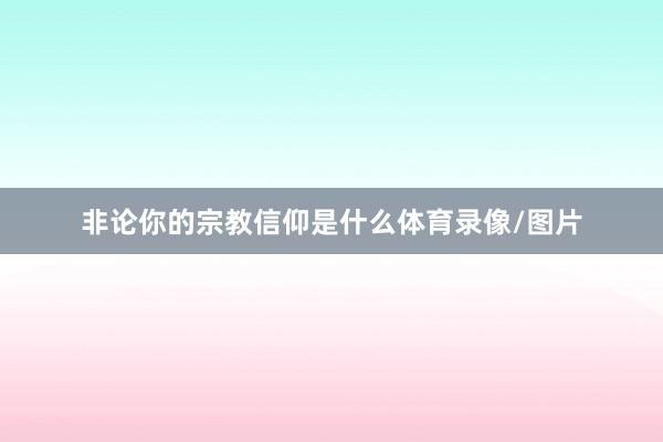 非论你的宗教信仰是什么体育录像/图片