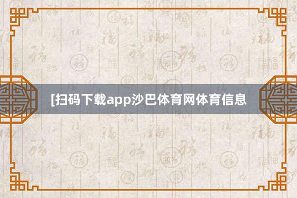 [扫码下载app沙巴体育网体育信息