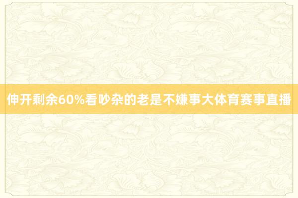 伸开剩余60%看吵杂的老是不嫌事大体育赛事直播