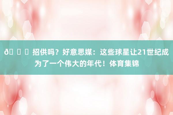 😍招供吗？好意思媒：这些球星让21世纪成为了一个伟大的年代！体育集锦