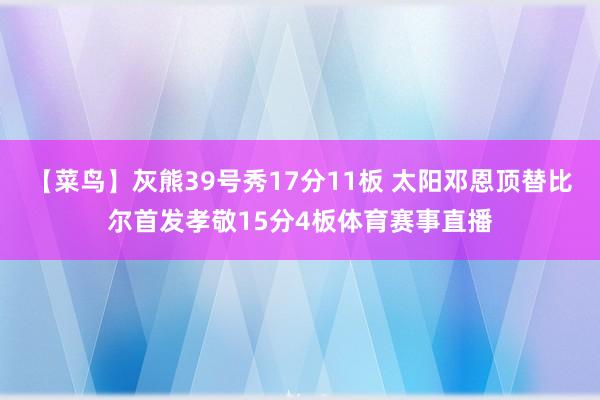 【菜鸟】灰熊39号秀17分11板 太阳邓恩顶替比尔首发孝敬15分4板体育赛事直播