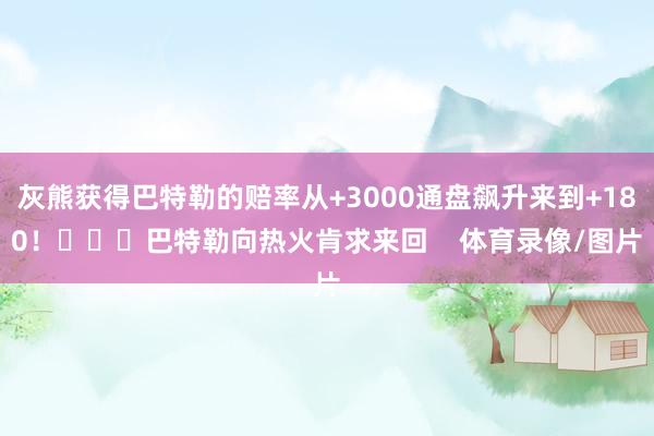 灰熊获得巴特勒的赔率从+3000通盘飙升来到+180！			巴特勒向热火肯求来回    体育录像/图片