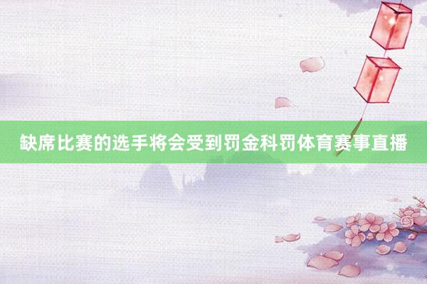 缺席比赛的选手将会受到罚金科罚体育赛事直播