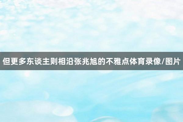 但更多东谈主则相沿张兆旭的不雅点体育录像/图片