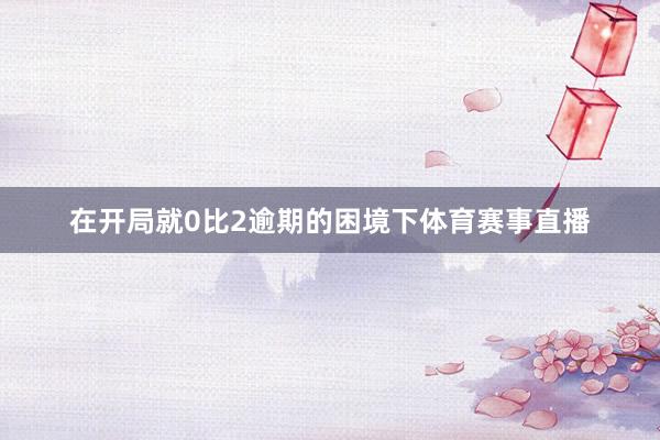 在开局就0比2逾期的困境下体育赛事直播