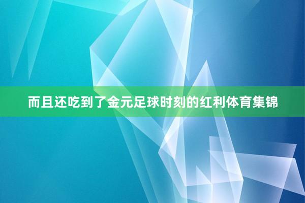而且还吃到了金元足球时刻的红利体育集锦