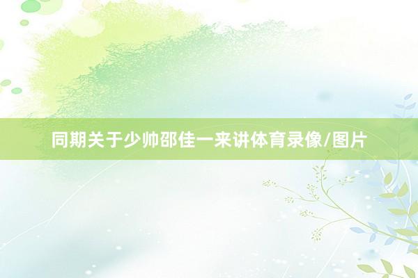 同期关于少帅邵佳一来讲体育录像/图片
