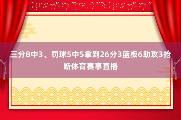三分8中3、罚球5中5拿到26分3篮板6助攻3抢断体育赛事直播