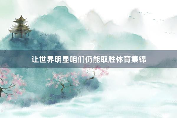 让世界明显咱们仍能取胜体育集锦