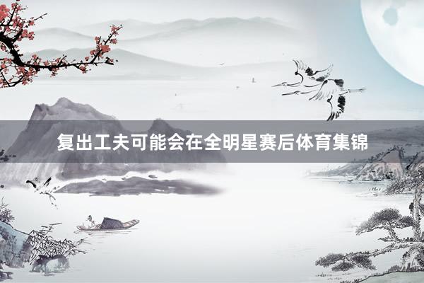复出工夫可能会在全明星赛后体育集锦