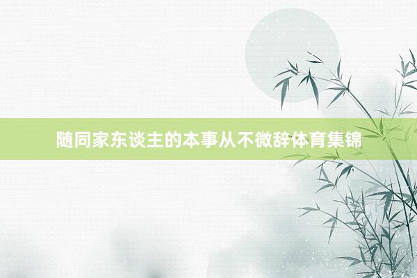 随同家东谈主的本事从不微辞体育集锦