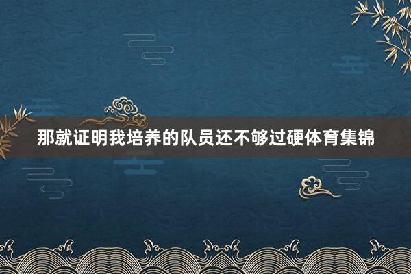 那就证明我培养的队员还不够过硬体育集锦