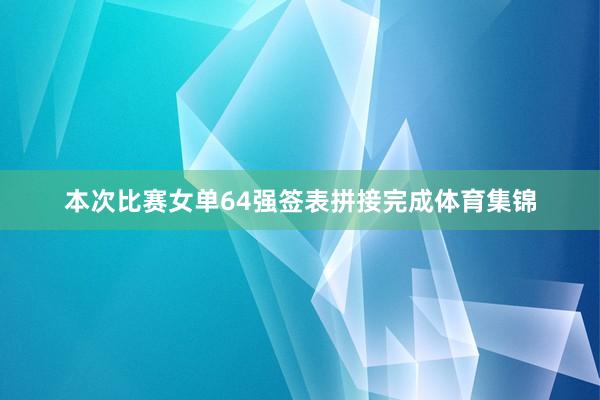 本次比赛女单64强签表拼接完成体育集锦