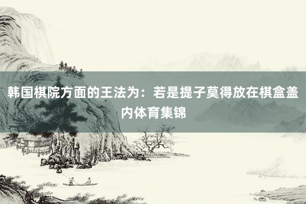 韩国棋院方面的王法为：若是提子莫得放在棋盒盖内体育集锦