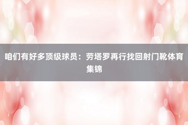 咱们有好多顶级球员：劳塔罗再行找回射门靴体育集锦
