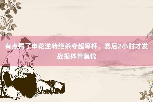 有点懵了申花逆转绝杀夺超等杯，赛后2小时才发战报体育集锦