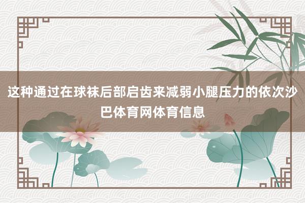 这种通过在球袜后部启齿来减弱小腿压力的依次沙巴体育网体育信息