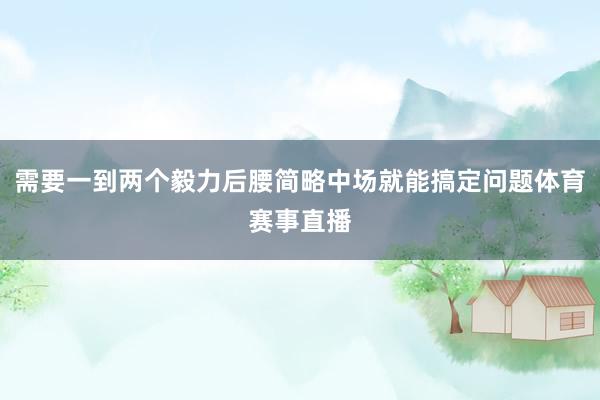 需要一到两个毅力后腰简略中场就能搞定问题体育赛事直播