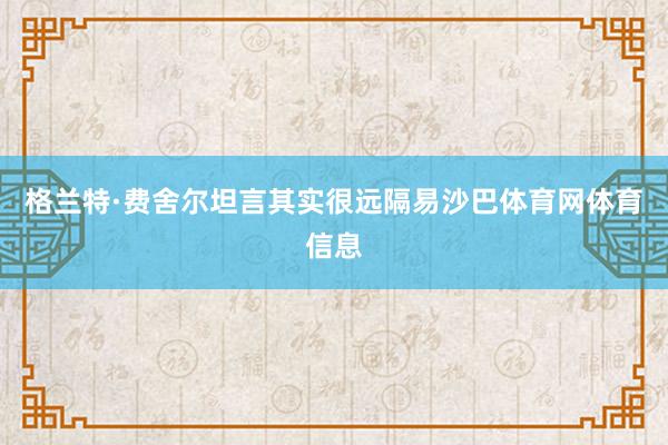 格兰特·费舍尔坦言其实很远隔易沙巴体育网体育信息