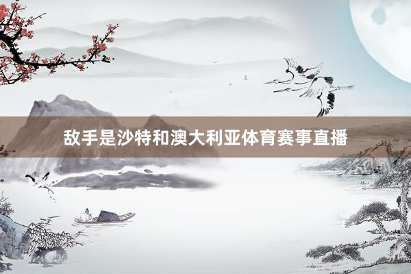 敌手是沙特和澳大利亚体育赛事直播