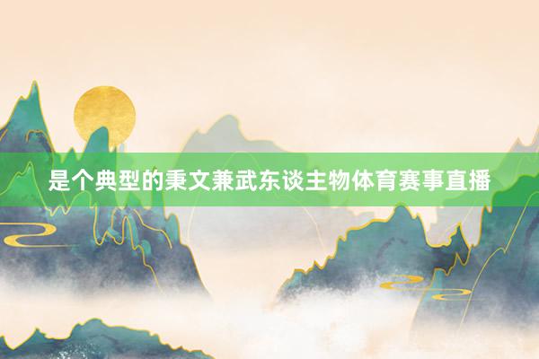 是个典型的秉文兼武东谈主物体育赛事直播