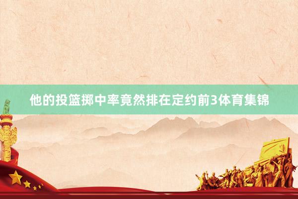 他的投篮掷中率竟然排在定约前3体育集锦