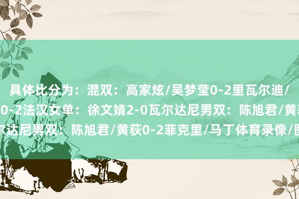 具体比分为：混双：高家炫/吴梦莹0-2里瓦尔迪/拉马丹蒂男单：胡哲安0-2法汉女单：徐文婧2-0瓦尔达尼男双：陈旭君/黄荻0-2菲克里/马丁体育录像/图片
