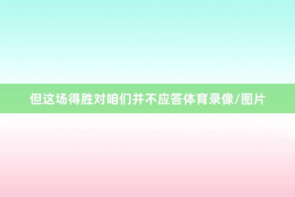 但这场得胜对咱们并不应答体育录像/图片