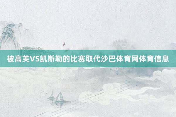 被高芙VS凯斯勒的比赛取代沙巴体育网体育信息