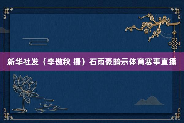 新华社发（李傲秋 摄）石雨豪暗示体育赛事直播