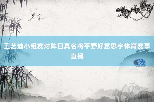 王艺迪小组赛对阵日真名将平野好意思宇体育赛事直播