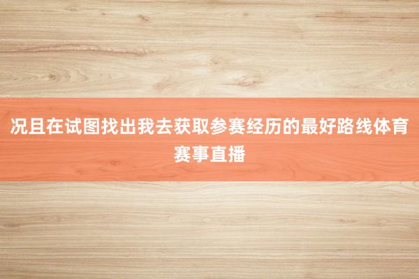 况且在试图找出我去获取参赛经历的最好路线体育赛事直播