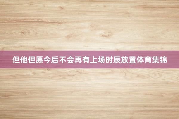 但他但愿今后不会再有上场时辰放置体育集锦