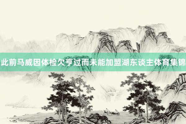 此前马威因体检欠亨过而未能加盟湖东谈主体育集锦