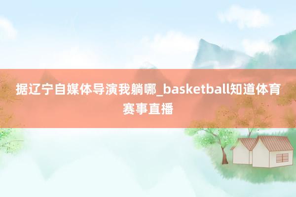 据辽宁自媒体导演我躺哪_basketball知道体育赛事直播