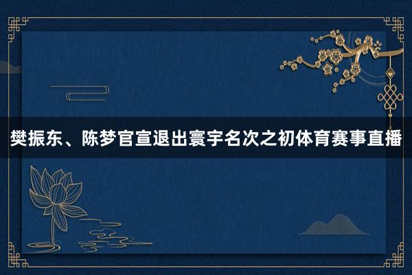 樊振东、陈梦官宣退出寰宇名次之初体育赛事直播