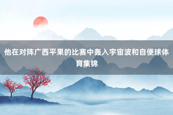 他在对阵广西平果的比赛中轰入宇宙波和自便球体育集锦