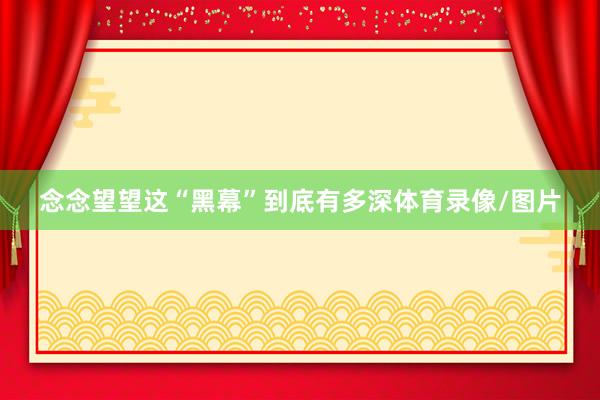 念念望望这“黑幕”到底有多深体育录像/图片