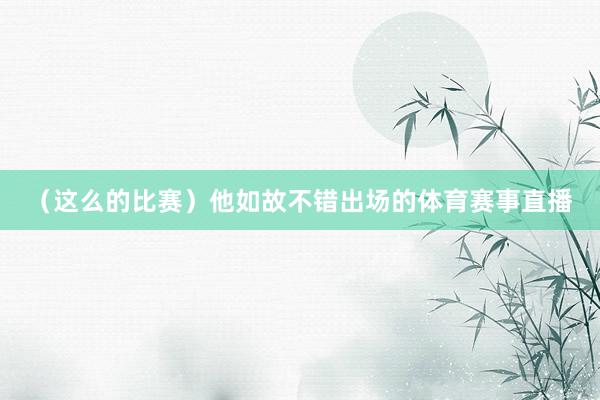（这么的比赛）他如故不错出场的体育赛事直播