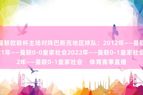 曼联欧联杯主场对阵巴斯克地区球队：2012年——曼联2-3毕尔巴鄂2021年——曼联0-0皇家社会2022年——曼联0-1皇家社会    体育赛事直播