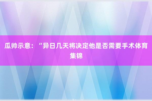 瓜帅示意：“异日几天将决定他是否需要手术体育集锦