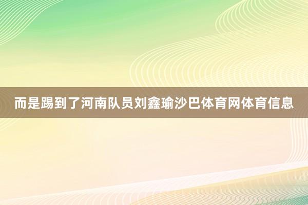 而是踢到了河南队员刘鑫瑜沙巴体育网体育信息