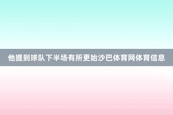 他提到球队下半场有所更始沙巴体育网体育信息