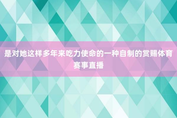是对她这样多年来吃力使命的一种自制的赏赐体育赛事直播