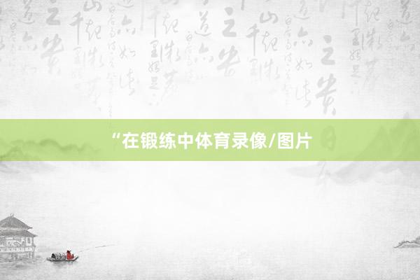 “在锻练中体育录像/图片